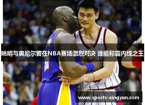 姚明与奥尼尔曾在NBA赛场激烈对决 谁能称霸内线之王