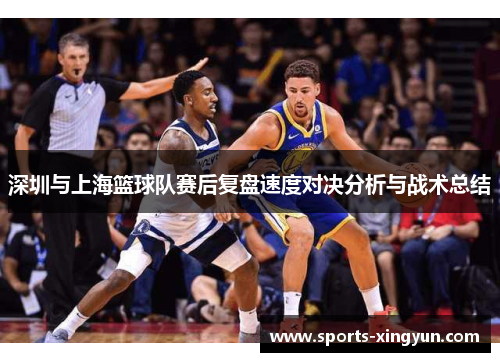 深圳与上海篮球队赛后复盘速度对决分析与战术总结
