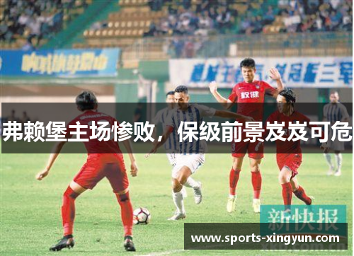 弗赖堡主场惨败，保级前景岌岌可危