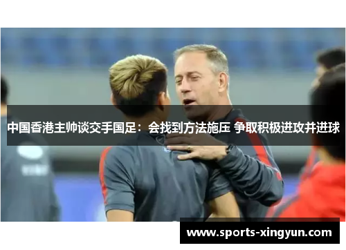 中国香港主帅谈交手国足：会找到方法施压 争取积极进攻并进球