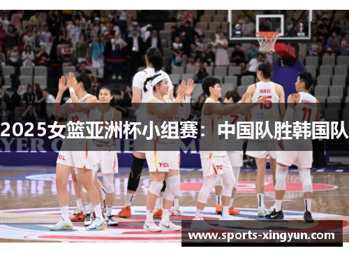 2025女篮亚洲杯小组赛：中国队胜韩国队