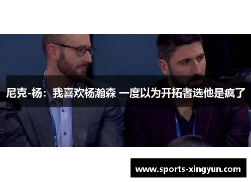 尼克-杨：我喜欢杨瀚森 一度以为开拓者选他是疯了