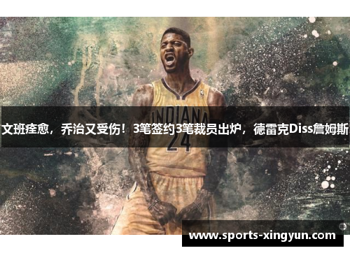 文班痊愈，乔治又受伤！3笔签约3笔裁员出炉，德雷克Diss詹姆斯