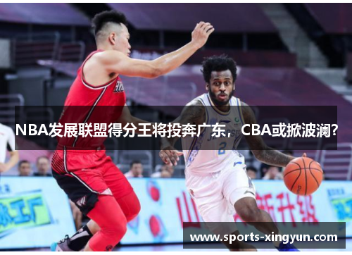 NBA发展联盟得分王将投奔广东，CBA或掀波澜？
