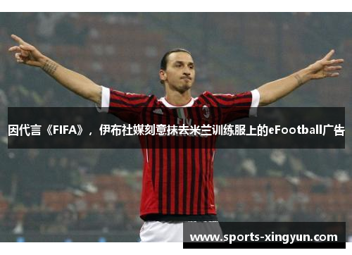 因代言《FIFA》,伊布社媒刻意抹去米兰训练服上的eFootball广告 因代言《FIFA》,伊布社媒刻意抹去米兰训练服上的eFootball广告
