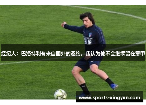 经纪人：巴洛特利有来自国外的邀约，我认为他不会继续留在意甲