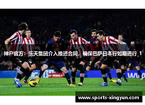 神户官方：乐天集团介入推进合同，确保巴萨日本行如期进行_1