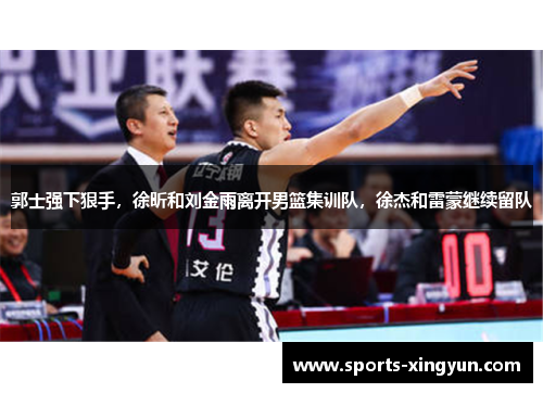 郭士强下狠手，徐昕和刘金雨离开男篮集训队，徐杰和雷蒙继续留队