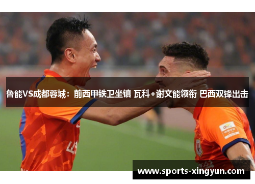 鲁能VS成都蓉城：前西甲铁卫坐镇 瓦科+谢文能领衔 巴西双锋出击